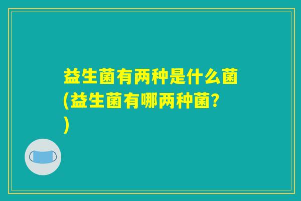 益生菌有两种是什么菌(益生菌有哪两种菌?) 益生菌有两种是什么菌(益生菌有哪两种菌?)
