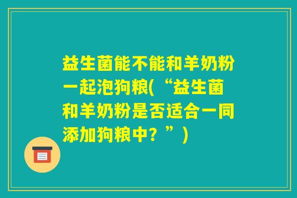 益生菌能不能和羊奶粉一起泡狗粮(“益生菌和羊奶粉是否适合一同添加狗粮中?”) 益生菌能不能和羊奶粉一起泡狗粮(“益生菌和羊奶粉是否适合一同添加狗粮中?”)