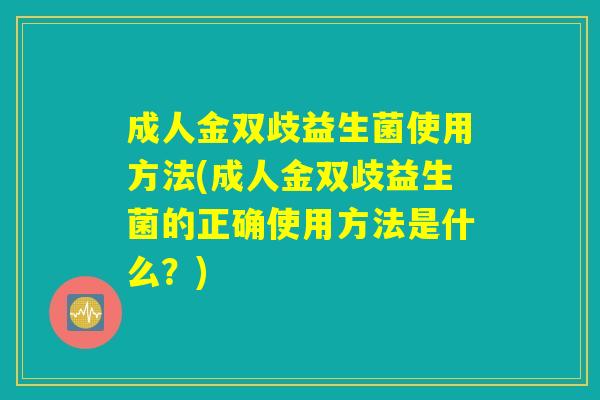 成人金双歧益生菌使用方法(成人金双歧益生菌的正确使用方法是什么?) 成人金双歧益生菌使用方法(成人金双歧益生菌的正确使用方法是什么?)