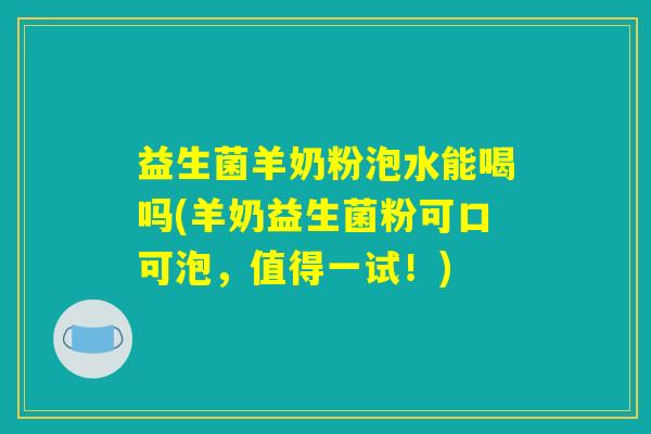 益生菌羊奶粉泡水能喝吗(羊奶益生菌粉可口可泡,值得一试!) 益生菌羊奶粉泡水能喝吗(羊奶益生菌粉可口可泡,值得一试!)
