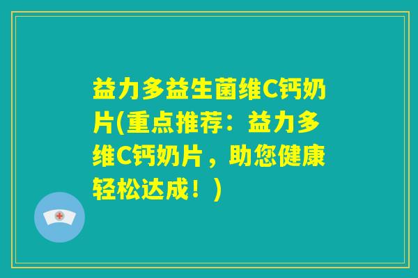 益力多益生菌维C钙奶片(重点推荐:益力多维C钙奶片,助您健康轻松达成!) 益力多益生菌维C钙奶片(重点推荐:益力多维C钙奶片,助您健康轻松达成!)