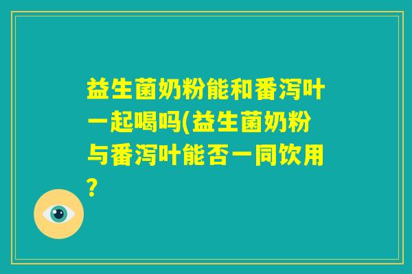益生菌奶粉能和番泻叶一起喝吗(益生菌奶粉与番泻叶能否一同饮用? 益生菌奶粉能和番泻叶一起喝吗(益生菌奶粉与番泻叶能否一同饮用?