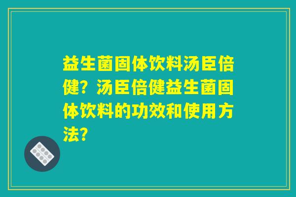 益生菌固体饮料汤臣倍健?汤臣倍健益生菌固体饮料的功效和使用方法? 益生菌固体饮料汤臣倍健?汤臣倍健益生菌固体饮料的功效和使用方法?