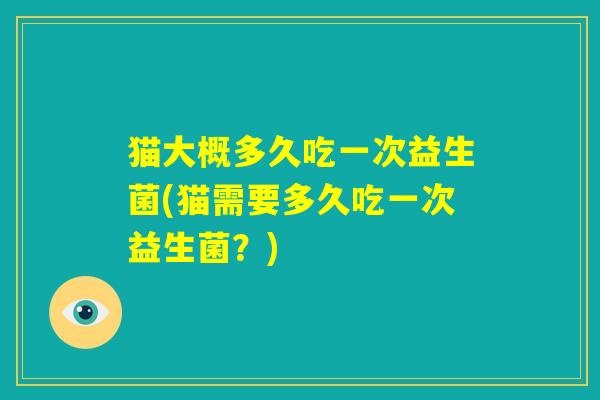 猫大概多久吃一次益生菌(猫需要多久吃一次益生菌?) 猫大概多久吃一次益生菌(猫需要多久吃一次益生菌?)