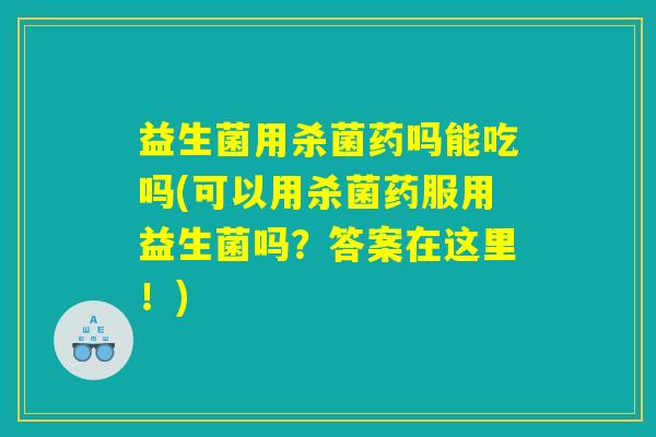 益生菌用杀菌药吗能吃吗(可以用杀菌药服用益生菌吗?答案在这里!) 益生菌用杀菌药吗能吃吗(可以用杀菌药服用益生菌吗?答案在这里!)