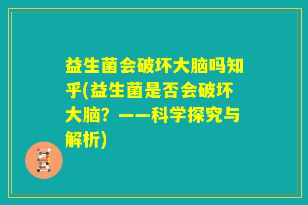 益生菌会破坏大脑吗知乎(益生菌是否会破坏大脑？——科学探究与解析)