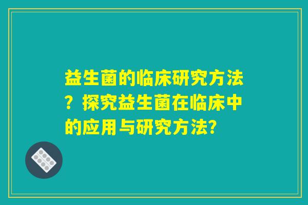 益生菌的临床研究方法?探究益生菌在临床中的应用与研究方法? 益生菌的临床研究方法?探究益生菌在临床中的应用与研究方法?
