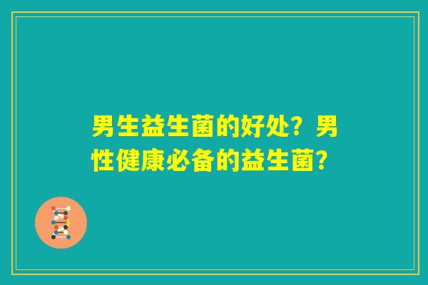 男生益生菌的好处?男性健康必备的益生菌? 男生益生菌的好处?男性健康必备的益生菌?