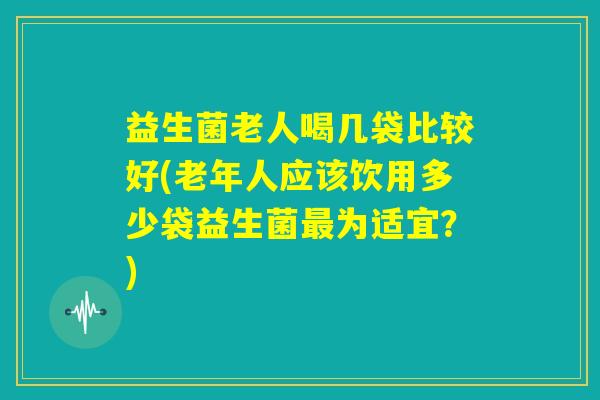 益生菌老人喝几袋比较好(老年人应该饮用多少袋益生菌最为适宜?) 益生菌老人喝几袋比较好(老年人应该饮用多少袋益生菌最为适宜?)