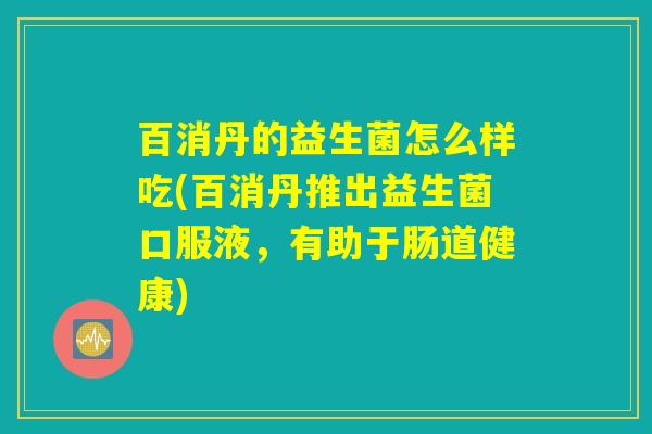 百消丹的益生菌怎么样吃(百消丹推出益生菌口服液,有助于肠道健康) 百消丹的益生菌怎么样吃(百消丹推出益生菌口服液,有助于肠道健康)