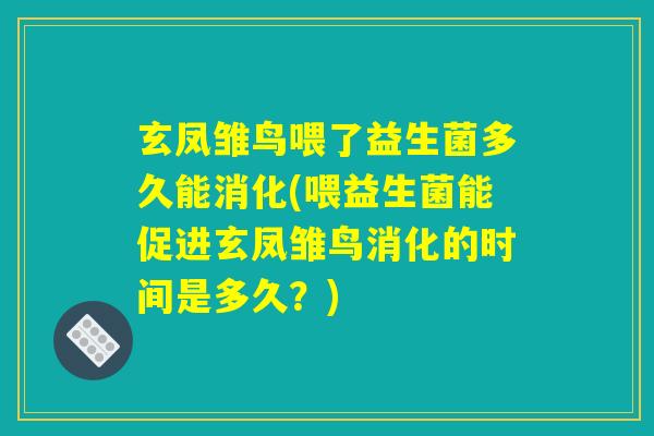 玄凤雏鸟喂了益生菌多久能消化(喂益生菌能促进玄凤雏鸟消化的时间是多久？)