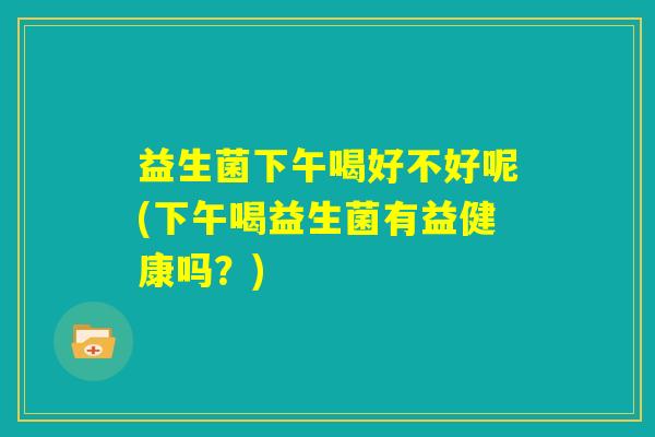 益生菌下午喝好不好呢(下午喝益生菌有益健康吗？)
