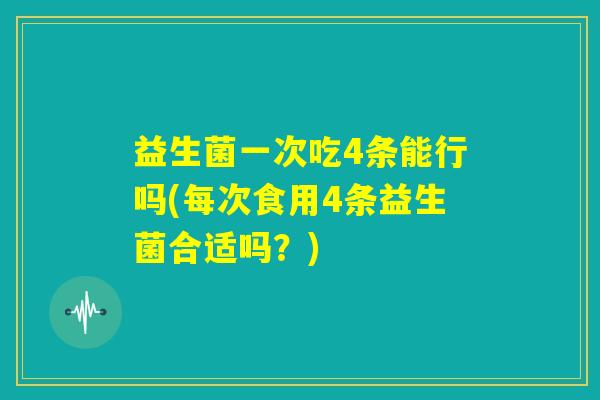 益生菌一次吃4条能行吗(每次食用4条益生菌合适吗?) 益生菌一次吃4条能行吗(每次食用4条益生菌合适吗?)