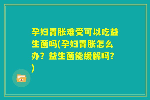 孕妇胃胀难受可以吃益生菌吗(孕妇胃胀怎么办?益生菌能缓解吗?) 孕妇胃胀难受可以吃益生菌吗(孕妇胃胀怎么办?益生菌能缓解吗?)