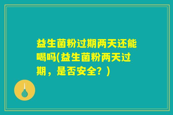 益生菌粉过期两天还能喝吗(益生菌粉两天过期,是否安全?) 益生菌粉过期两天还能喝吗(益生菌粉两天过期,是否安全?)