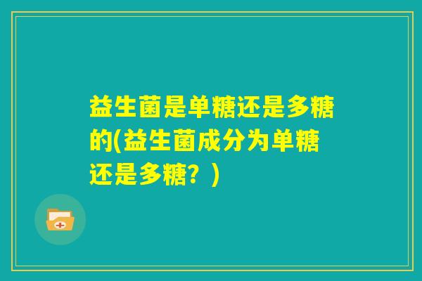 益生菌是单糖还是多糖的(益生菌成分为单糖还是多糖？)