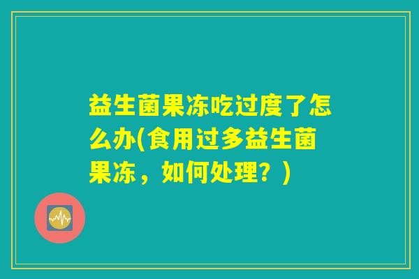 益生菌果冻吃过度了怎么办(食用过多益生菌果冻,如何处理?) 益生菌果冻吃过度了怎么办(食用过多益生菌果冻,如何处理?)