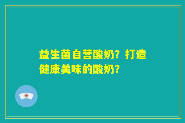 益生菌自营酸奶？打造健康美味的酸奶？
