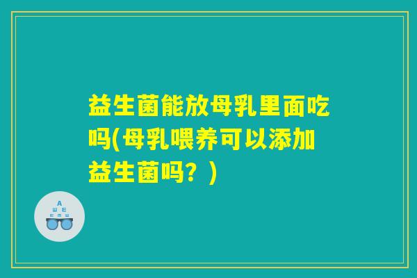 益生菌能放母乳里面吃吗(母乳喂养可以添加益生菌吗？)