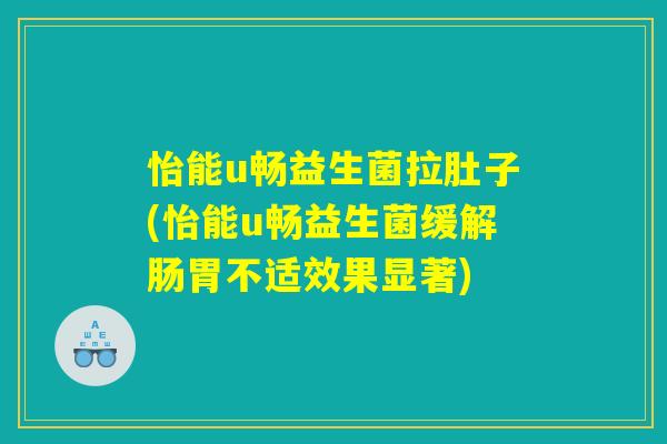 怡能u畅益生菌拉肚子(怡能u畅益生菌缓解肠胃不适效果显著)