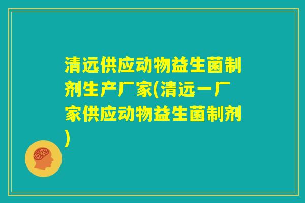清远供应动物益生菌制剂生产厂家(清远一厂家供应动物益生菌制剂)