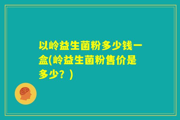 以岭益生菌粉多少钱一盒(岭益生菌粉售价是多少?) 以岭益生菌粉多少钱一盒(岭益生菌粉售价是多少?)