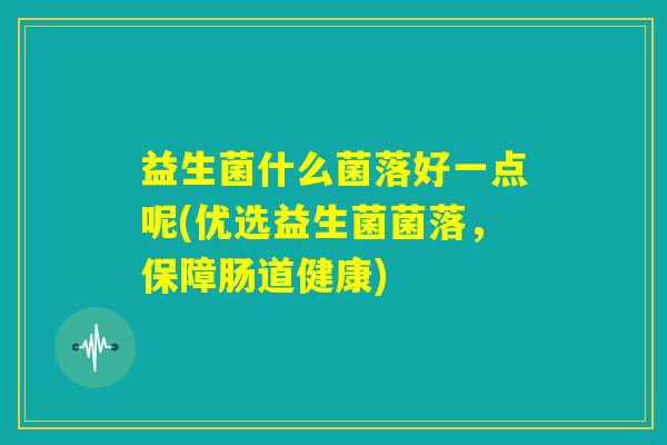 益生菌什么菌落好一点呢(优选益生菌菌落,保障肠道健康) 益生菌什么菌落好一点呢(优选益生菌菌落,保障肠道健康)