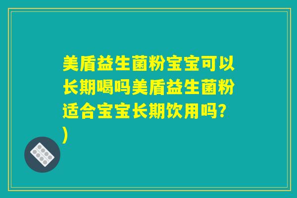 美盾益生菌粉宝宝可以长期喝吗美盾益生菌粉适合宝宝长期饮用吗?) 美盾益生菌粉宝宝可以长期喝吗美盾益生菌粉适合宝宝长期饮用吗?)