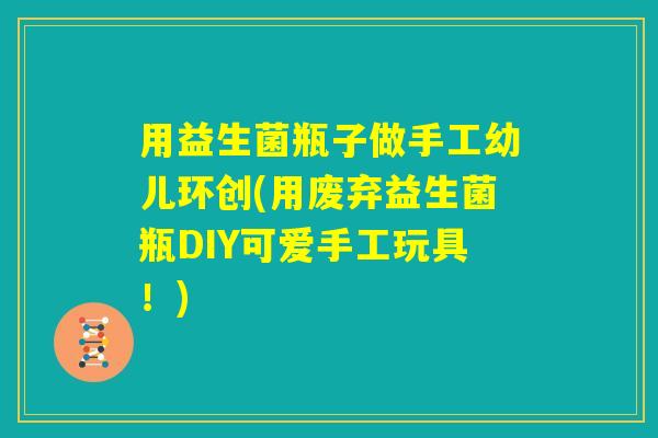 用益生菌瓶子做手工幼儿环创(用废弃益生菌瓶DIY可爱手工玩具!) 用益生菌瓶子做手工幼儿环创(用废弃益生菌瓶DIY可爱手工玩具!)