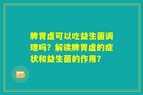 脾胃虚可以吃益生菌调理吗?解读脾胃虚的症状和益生菌的作用? 脾胃虚可以吃益生菌调理吗?解读脾胃虚的症状和益生菌的作用?