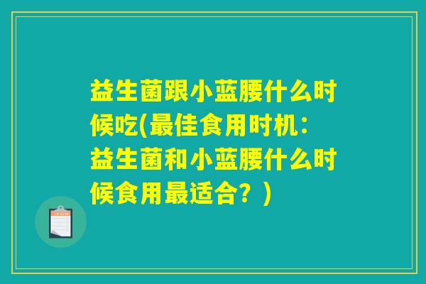 益生菌跟小蓝腰什么时候吃(最佳食用时机:益生菌和小蓝腰什么时候食用最适合?) 益生菌跟小蓝腰什么时候吃(最佳食用时机:益生菌和小蓝腰什么时候食用最适合?)