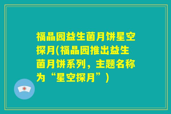 福晶园益生菌月饼星空探月(福晶园推出益生菌月饼系列,主题名称为“星空探月”) 福晶园益生菌月饼星空探月(福晶园推出益生菌月饼系列,主题名称为“星空探月”)