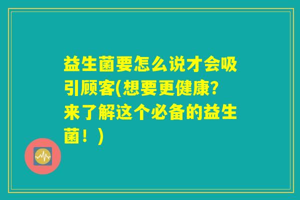 益生菌要怎么说才会吸引顾客(想要更健康？来了解这个必备的益生菌！)