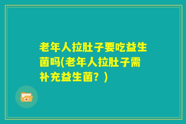 老年人拉肚子要吃益生菌吗(老年人拉肚子需补充益生菌?) 老年人拉肚子要吃益生菌吗(老年人拉肚子需补充益生菌?)