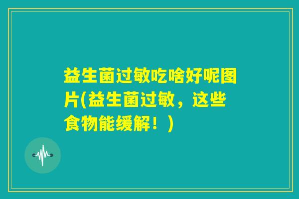 益生菌过敏吃啥好呢图片(益生菌过敏,这些食物能缓解!) 益生菌过敏吃啥好呢图片(益生菌过敏,这些食物能缓解!)