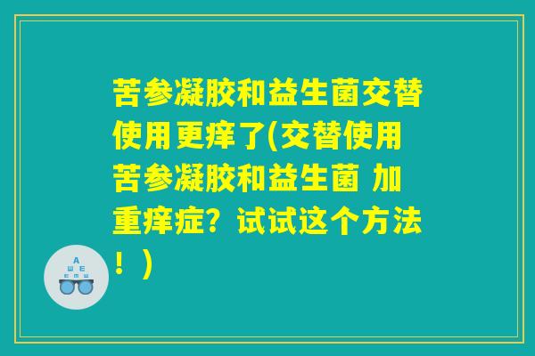 苦参凝胶和益生菌交替使用更痒了(交替使用苦参凝胶和益生菌 加重痒症?试试这个方法!) 苦参凝胶和益生菌交替使用更痒了(交替使用苦参凝胶和益生菌 加重痒症?试试这个方法!)