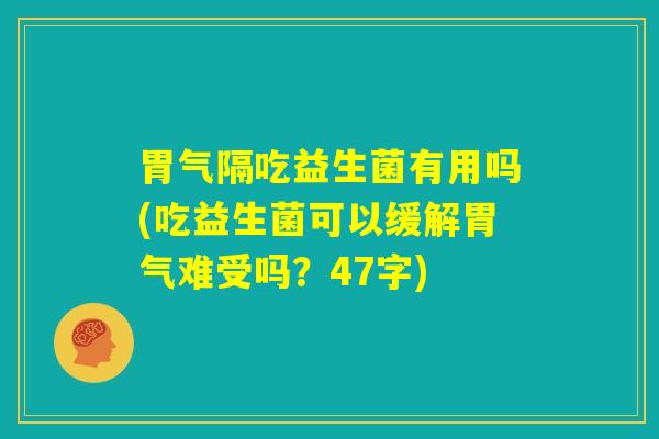 胃气隔吃益生菌有用吗(吃益生菌可以缓解胃气难受吗?47字) 胃气隔吃益生菌有用吗(吃益生菌可以缓解胃气难受吗?47字)