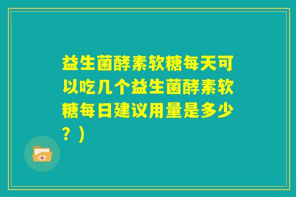 益生菌酵素软糖每天可以吃几个益生菌酵素软糖每日建议用量是多少?) 益生菌酵素软糖每天可以吃几个益生菌酵素软糖每日建议用量是多少?)