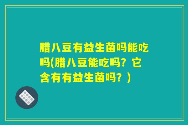 腊八豆有益生菌吗能吃吗(腊八豆能吃吗?它含有有益生菌吗?) 腊八豆有益生菌吗能吃吗(腊八豆能吃吗?它含有有益生菌吗?)