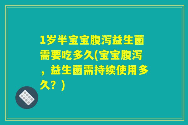 1岁半宝宝腹泻益生菌需要吃多久(宝宝腹泻,益生菌需持续使用多久?) 1岁半宝宝腹泻益生菌需要吃多久(宝宝腹泻,益生菌需持续使用多久?)