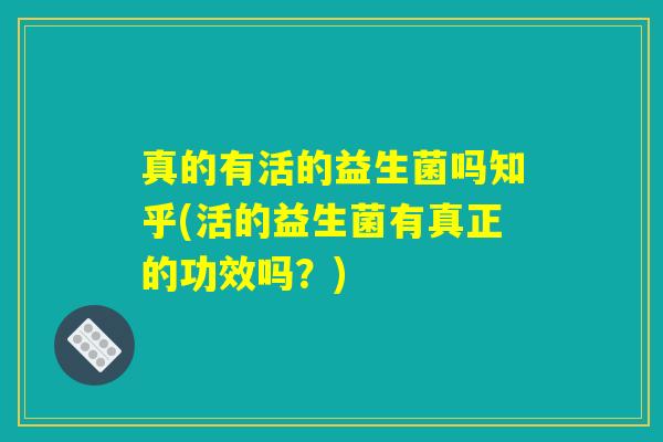 真的有活的益生菌吗知乎(活的益生菌有真正的功效吗?) 真的有活的益生菌吗知乎(活的益生菌有真正的功效吗?)