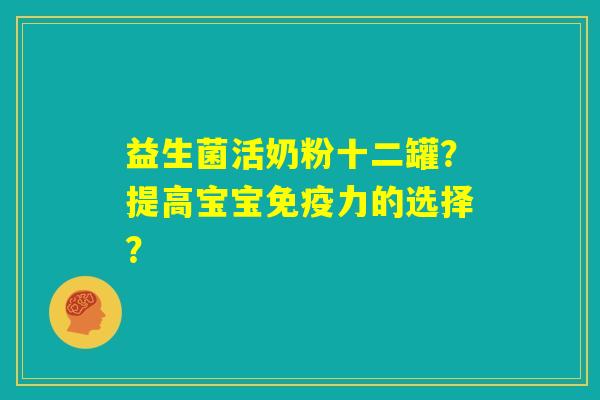 益生菌活奶粉十二罐?提高宝宝免疫力的选择? 益生菌活奶粉十二罐?提高宝宝免疫力的选择?