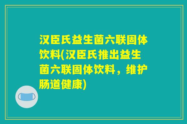 汉臣氏益生菌六联固体饮料(汉臣氏推出益生菌六联固体饮料,维护肠道健康) 汉臣氏益生菌六联固体饮料(汉臣氏推出益生菌六联固体饮料,维护肠道健康)