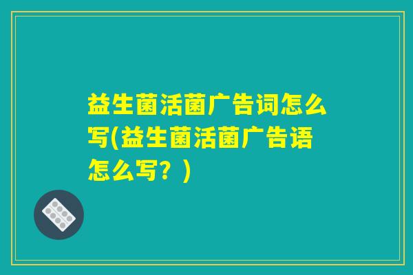 益生菌活菌广告词怎么写(益生菌活菌广告语怎么写？)