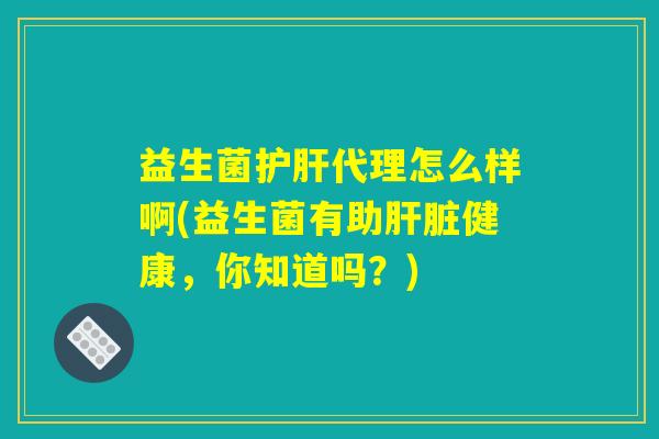 益生菌护肝代理怎么样啊(益生菌有助肝脏健康，你知道吗？)