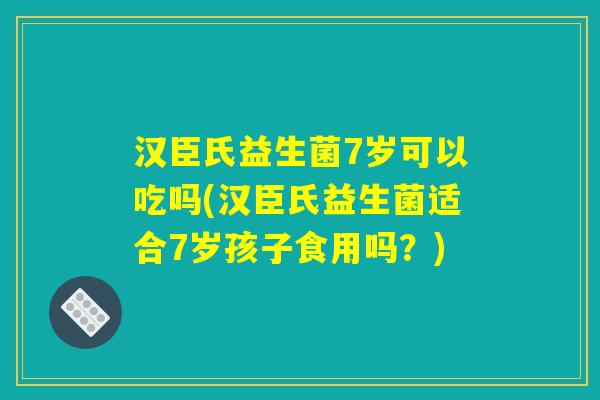 汉臣氏益生菌7岁可以吃吗(汉臣氏益生菌适合7岁孩子食用吗？)