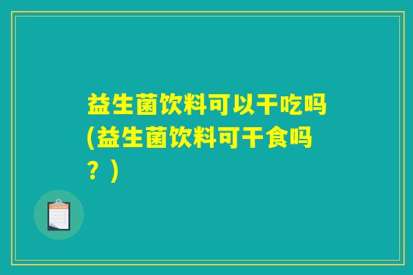 益生菌饮料可以干吃吗(益生菌饮料可干食吗?) 益生菌饮料可以干吃吗(益生菌饮料可干食吗?)