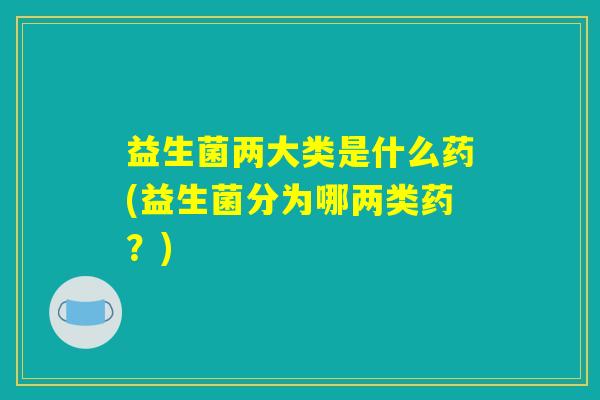 益生菌两大类是什么药(益生菌分为哪两类药?) 益生菌两大类是什么药(益生菌分为哪两类药?)