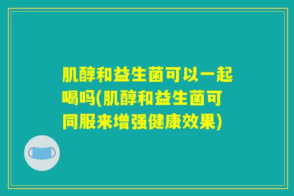 肌醇和益生菌可以一起喝吗(肌醇和益生菌可同服来增强健康效果)