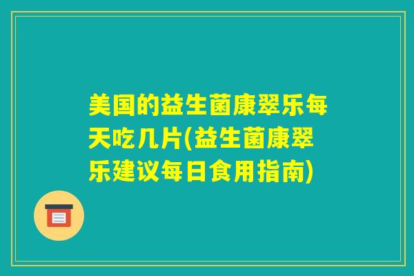 美国的益生菌康翠乐每天吃几片(益生菌康翠乐建议每日食用指南) 美国的益生菌康翠乐每天吃几片(益生菌康翠乐建议每日食用指南)